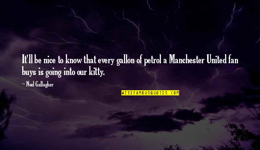 Kitty Kitty Quotes By Noel Gallagher: It'll be nice to know that every gallon Kitty Kitty Quotes By Noel Gallagher: It'll be nice to know that every gallon