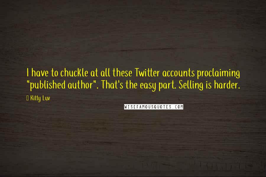 Kitty Luv quotes: I have to chuckle at all these Twitter accounts proclaiming "published author". That's the easy part. Selling is harder.