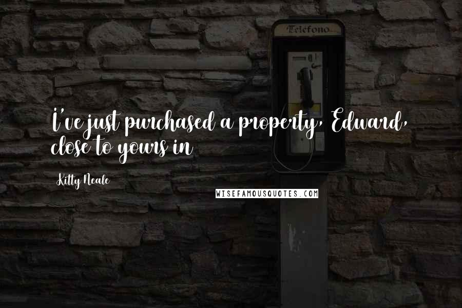 Kitty Neale quotes: I've just purchased a property, Edward, close to yours in