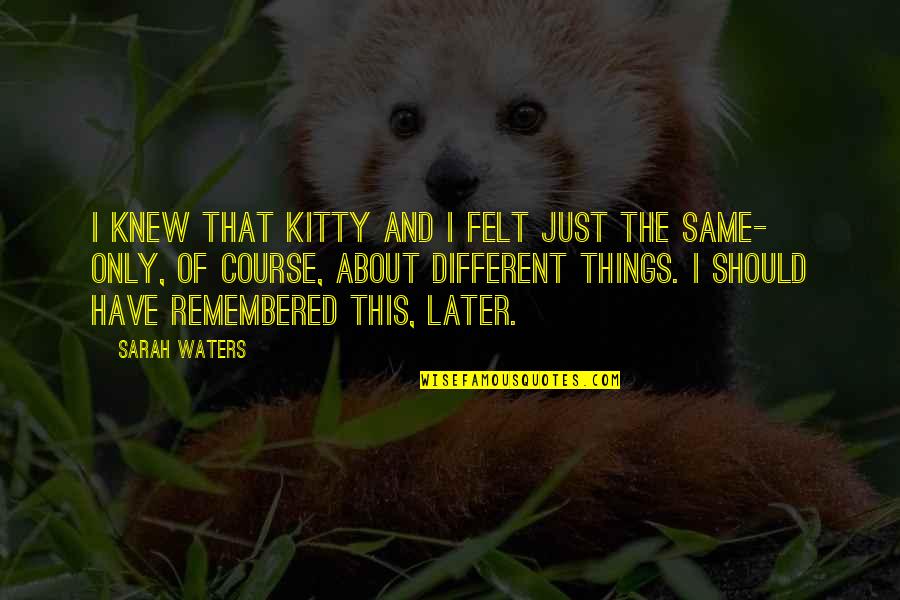 Kitty Quotes By Sarah Waters: I knew that Kitty and I felt just Kitty Quotes By Sarah Waters: I knew that Kitty and I felt just
