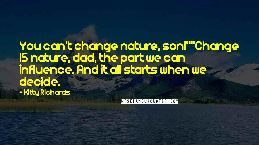 Kitty Richards quotes: You can't change nature, son!""Change IS nature, dad, the part we can influence. And it all starts when we decide.