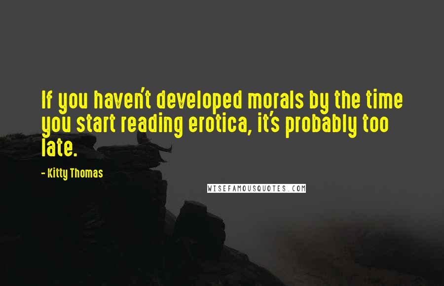 Kitty Thomas quotes: If you haven't developed morals by the time you start reading erotica, it's probably too late.