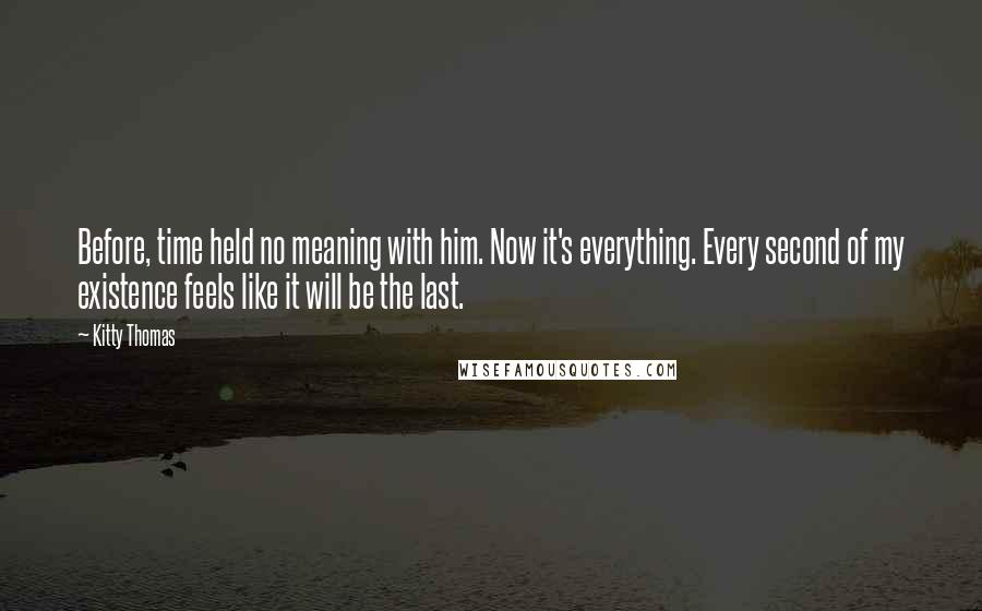 Kitty Thomas quotes: Before, time held no meaning with him. Now it's everything. Every second of my existence feels like it will be the last.