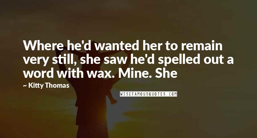 Kitty Thomas quotes: Where he'd wanted her to remain very still, she saw he'd spelled out a word with wax. Mine. She