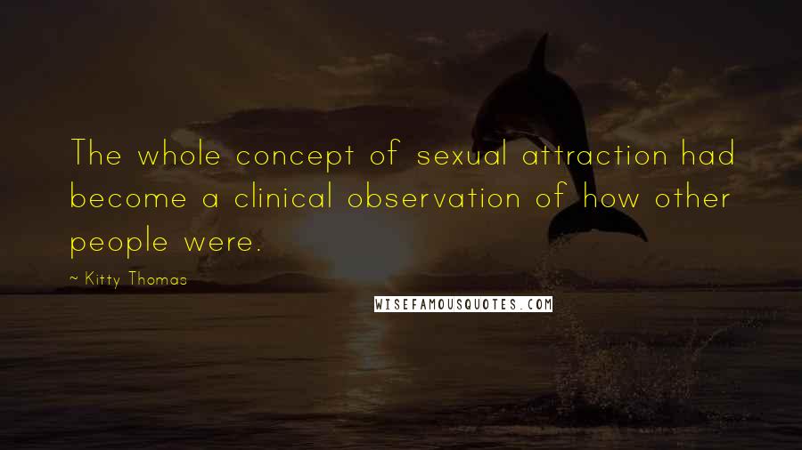 Kitty Thomas quotes: The whole concept of sexual attraction had become a clinical observation of how other people were.