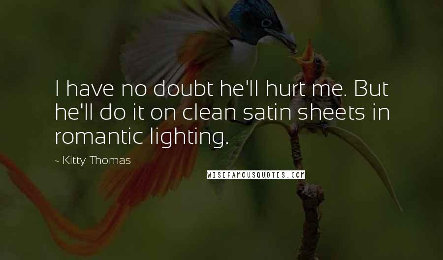 Kitty Thomas quotes: I have no doubt he'll hurt me. But he'll do it on clean satin sheets in romantic lighting.
