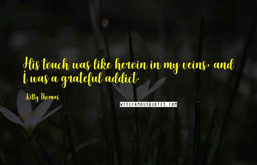 Kitty Thomas quotes: His touch was like heroin in my veins, and I was a grateful addict.