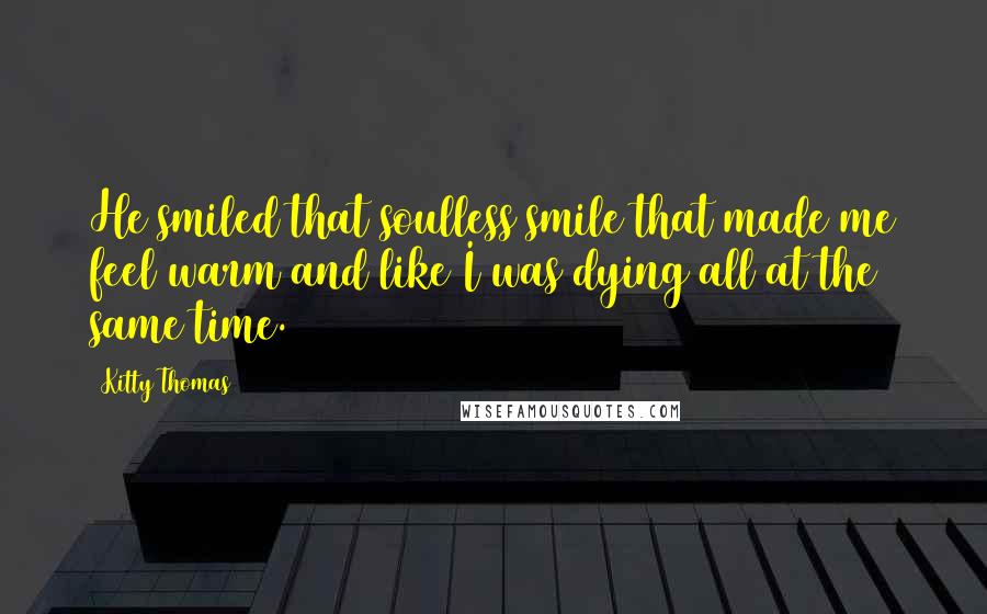 Kitty Thomas quotes: He smiled that soulless smile that made me feel warm and like I was dying all at the same time.