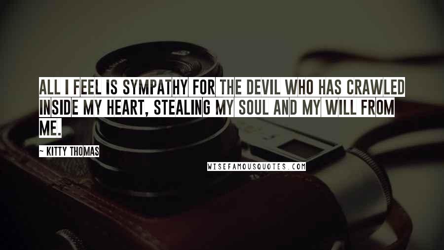 Kitty Thomas quotes: All I feel is sympathy for the devil who has crawled inside my heart, stealing my soul and my will from me.