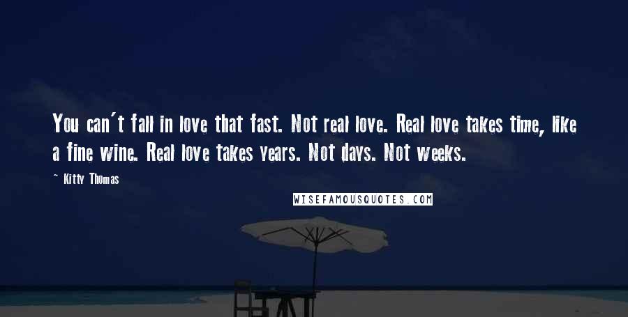 Kitty Thomas quotes: You can't fall in love that fast. Not real love. Real love takes time, like a fine wine. Real love takes years. Not days. Not weeks.