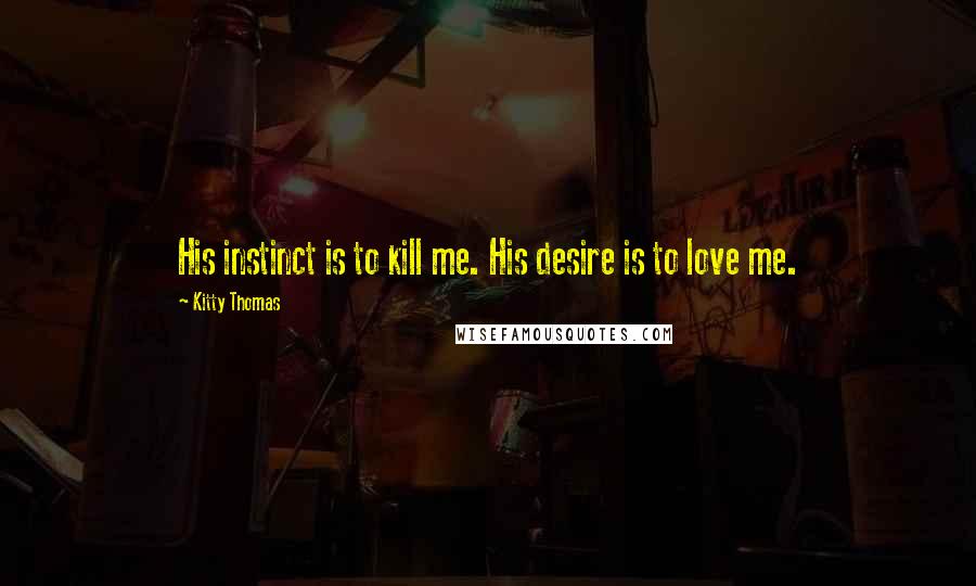 Kitty Thomas quotes: His instinct is to kill me. His desire is to love me.