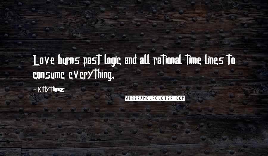 Kitty Thomas quotes: Love burns past logic and all rational time lines to consume everything.