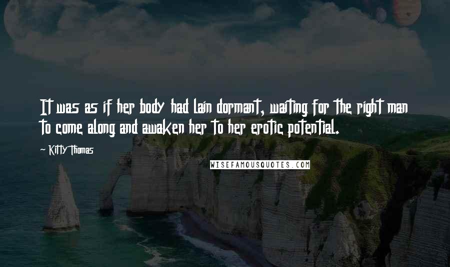 Kitty Thomas quotes: It was as if her body had lain dormant, waiting for the right man to come along and awaken her to her erotic potential.