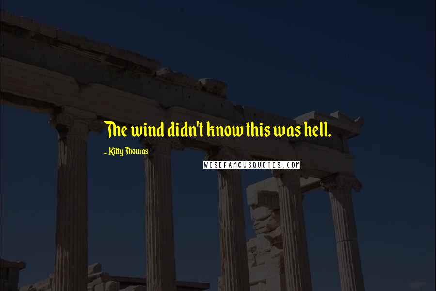 Kitty Thomas quotes: The wind didn't know this was hell.