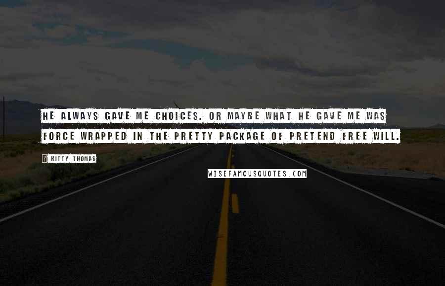 Kitty Thomas quotes: He always gave me choices. Or maybe what he gave me was force wrapped in the pretty package of pretend free will.