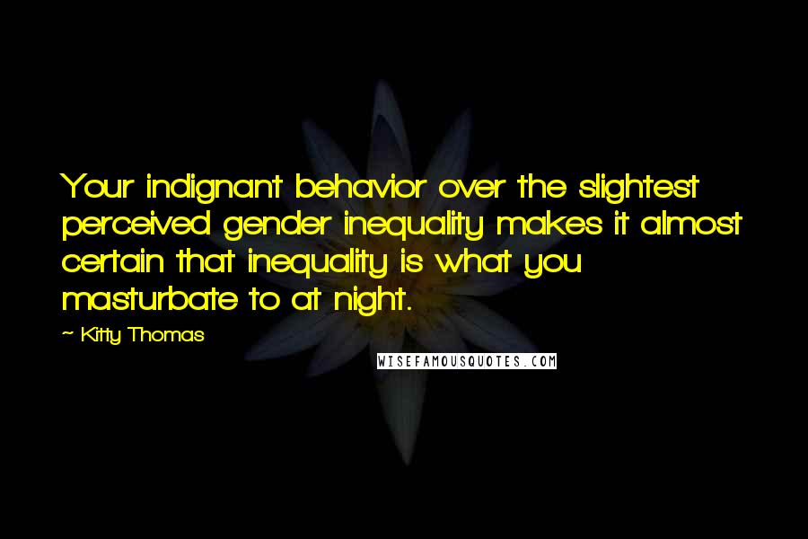 Kitty Thomas quotes: Your indignant behavior over the slightest perceived gender inequality makes it almost certain that inequality is what you masturbate to at night.