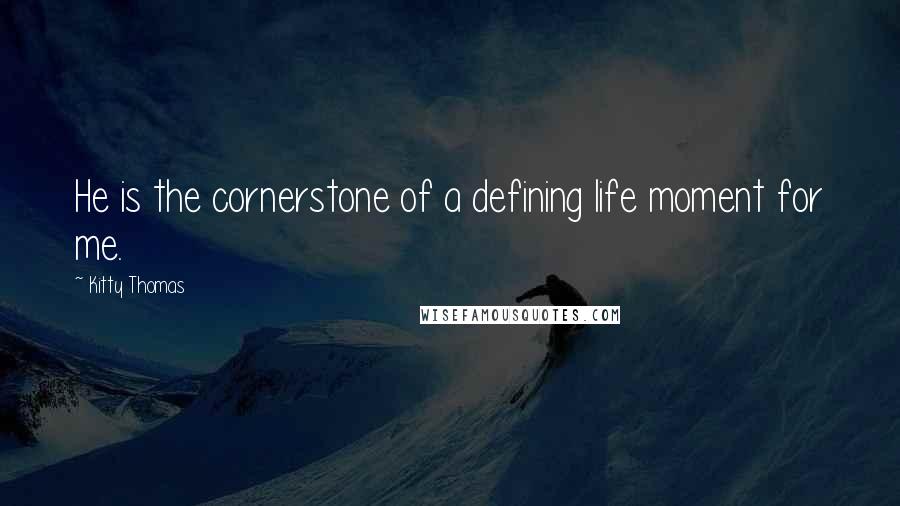 Kitty Thomas quotes: He is the cornerstone of a defining life moment for me.