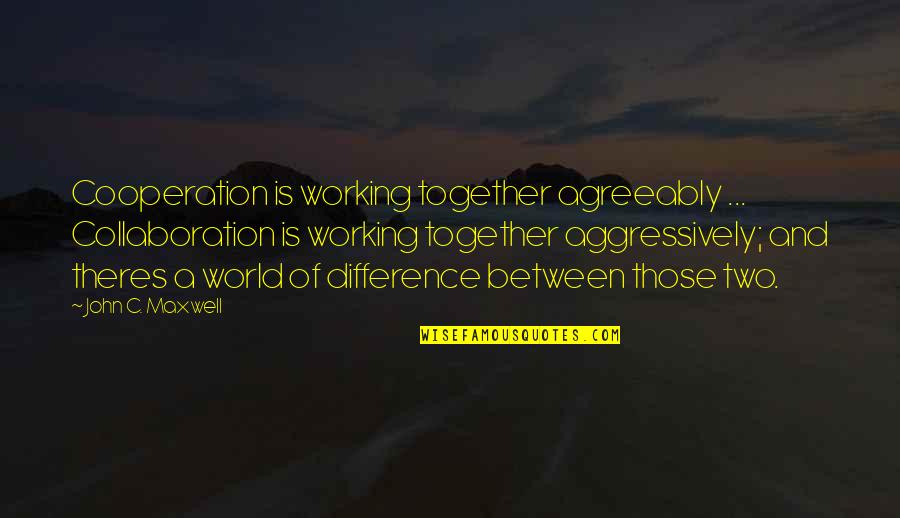 Kitwancool Quotes By John C. Maxwell: Cooperation is working together agreeably ... Collaboration is