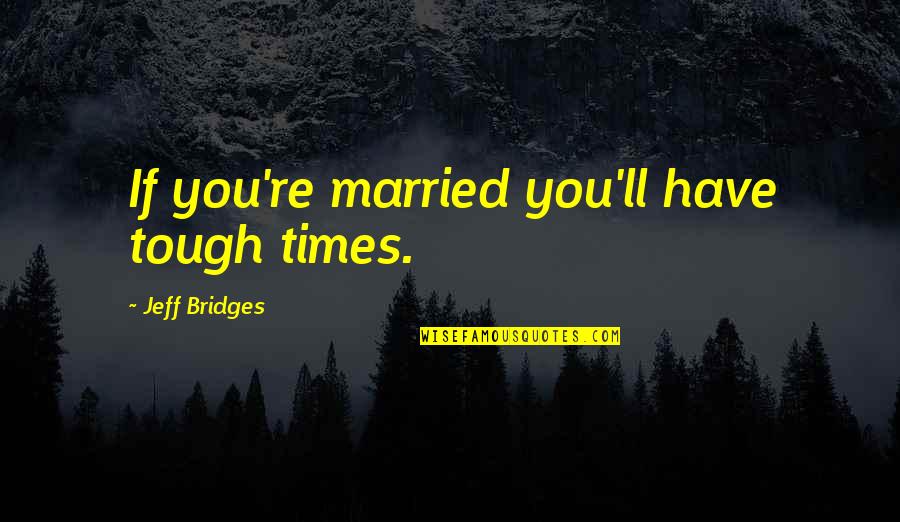 Kiymet Erel Quotes By Jeff Bridges: If you're married you'll have tough times.