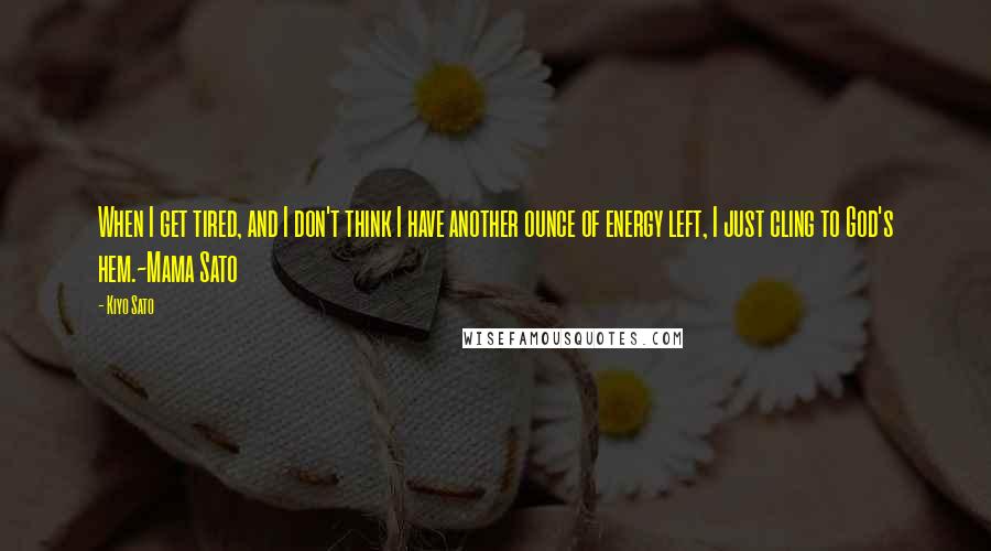 Kiyo Sato quotes: When I get tired, and I don't think I have another ounce of energy left, I just cling to God's hem.~Mama Sato