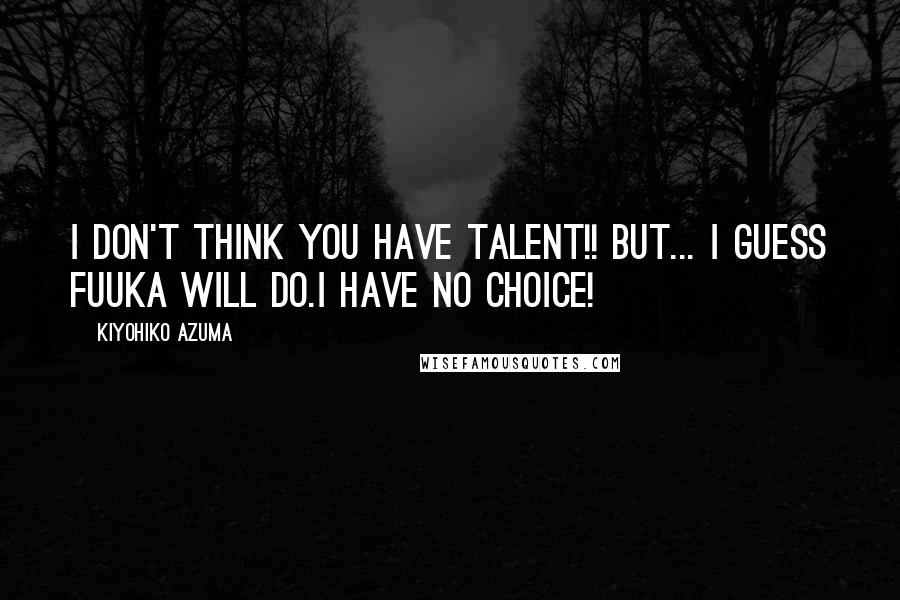 Kiyohiko Azuma quotes: I don't think you have talent!! But... I guess Fuuka will do.I have no choice! Kiyohiko Azuma quotes: I don't think you have talent!! But... I guess Fuuka will do.I have no choice!