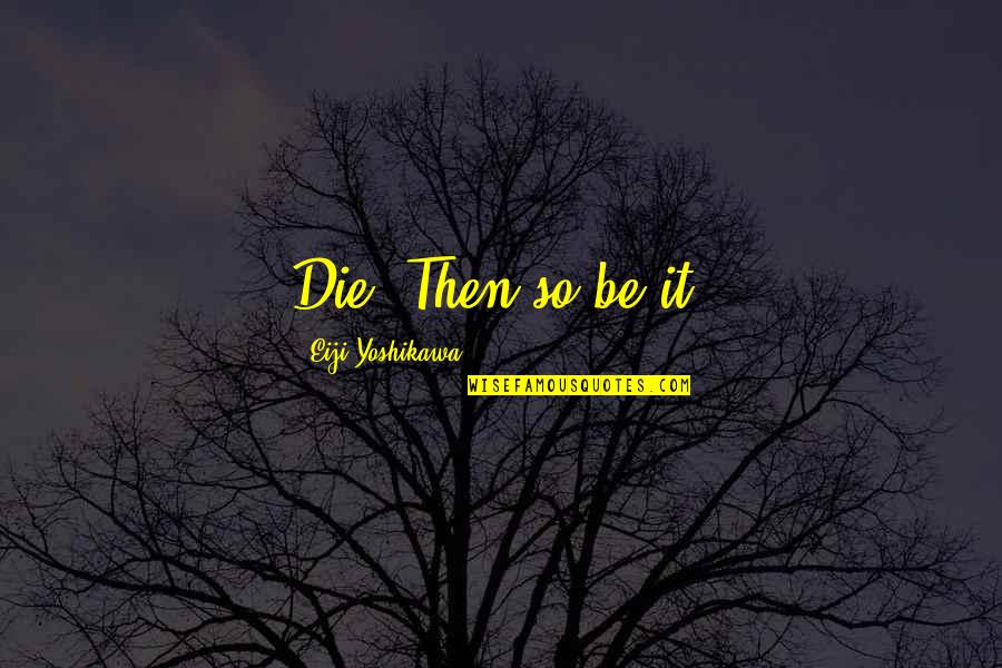 Kiyomori Taira Quotes By Eiji Yoshikawa: Die? Then so be it. Kiyomori Taira Quotes By Eiji Yoshikawa: Die? Then so be it.