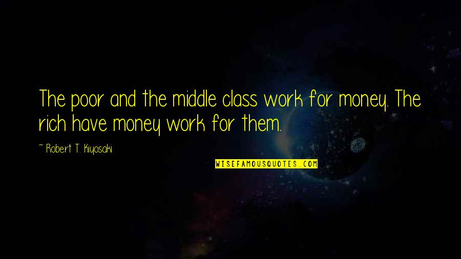 Kiyosaki Money Quotes By Robert T. Kiyosaki: The poor and the middle class work for