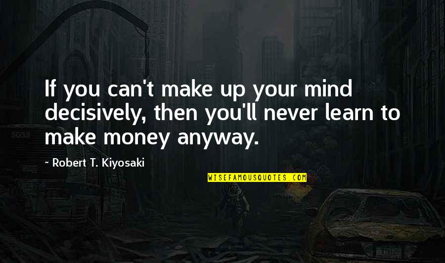 Kiyosaki Money Quotes By Robert T. Kiyosaki: If you can't make up your mind decisively,