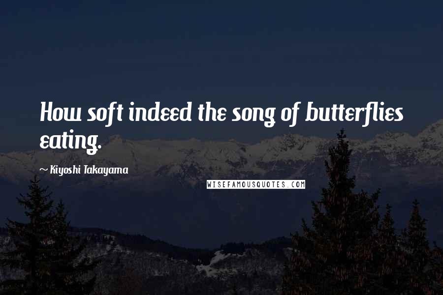 Kiyoshi Takayama quotes: How soft indeed the song of butterflies eating.