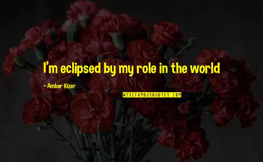 Kizer Quotes By Amber Kizer: I'm eclipsed by my role in the world