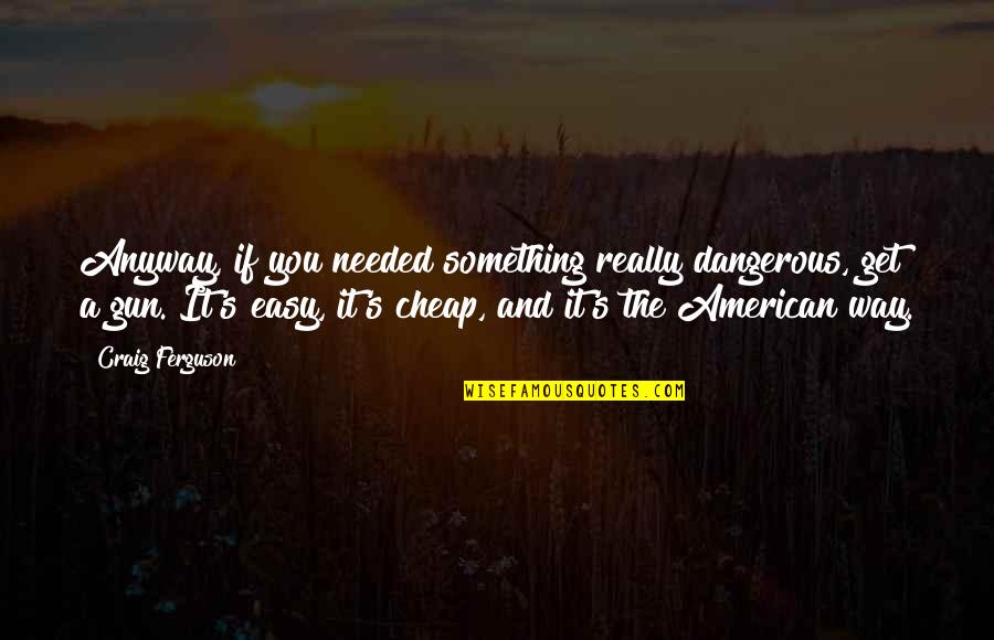 Kizziah Quotes By Craig Ferguson: Anyway, if you needed something really dangerous, get Kizziah Quotes By Craig Ferguson: Anyway, if you needed something really dangerous, get