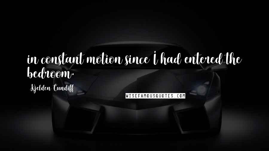 Kjelden Cundiff quotes: in constant motion since I had entered the bedroom.