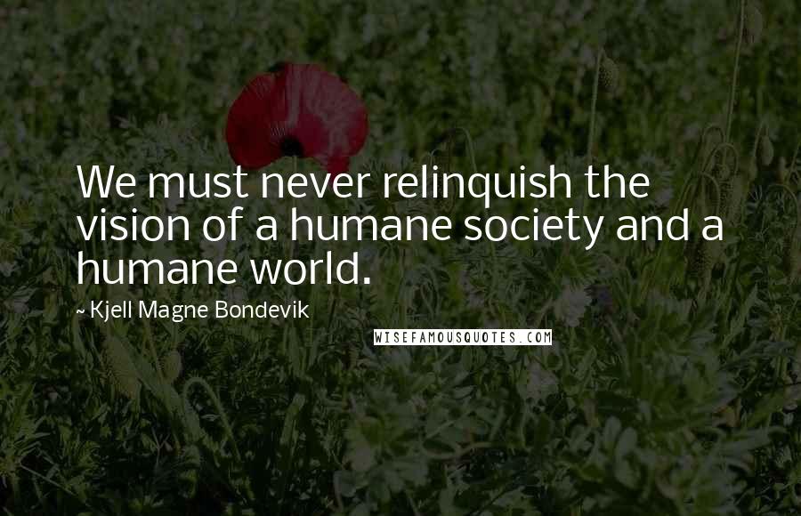 Kjell Magne Bondevik quotes: We must never relinquish the vision of a humane society and a humane world.