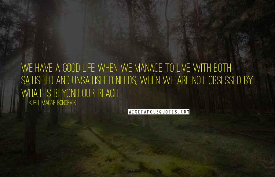 Kjell Magne Bondevik quotes: We have a good life when we manage to live with both satisfied and unsatisfied needs, when we are not obsessed by what is beyond our reach.