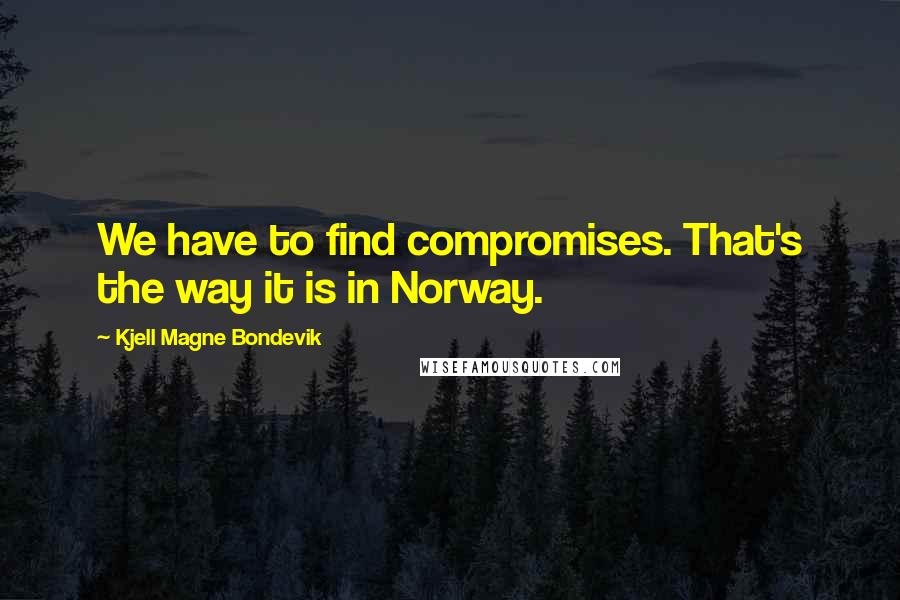 Kjell Magne Bondevik quotes: We have to find compromises. That's the way it is in Norway.