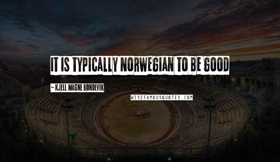 Kjell Magne Bondevik quotes: It is typically Norwegian to be good