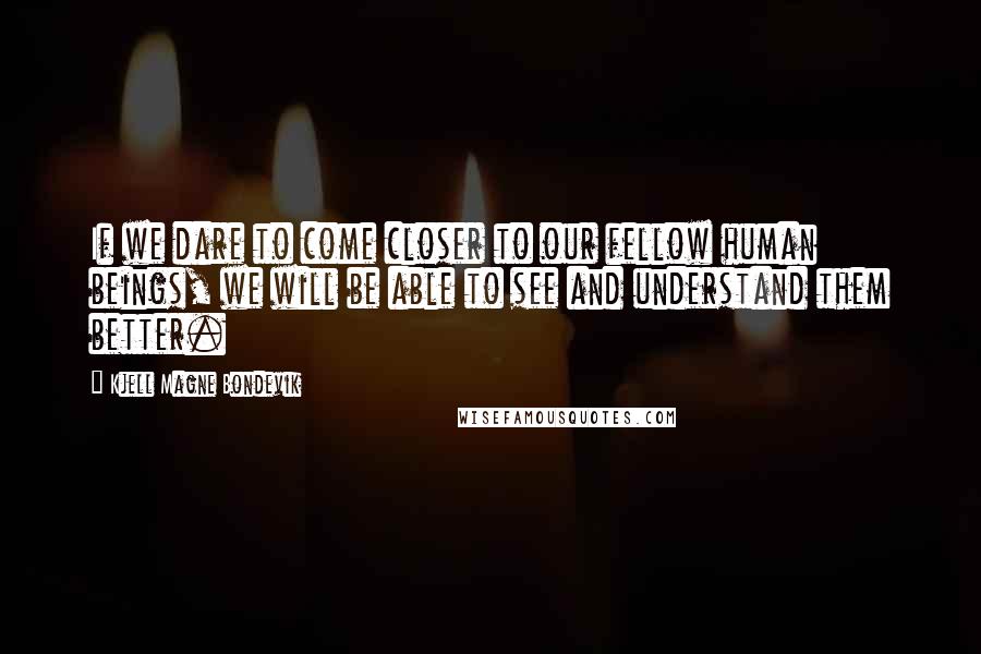 Kjell Magne Bondevik quotes: If we dare to come closer to our fellow human beings, we will be able to see and understand them better.