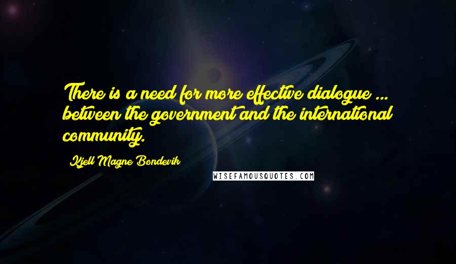 Kjell Magne Bondevik quotes: There is a need for more effective dialogue ... between the government and the international community.