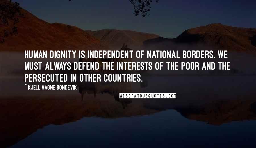 Kjell Magne Bondevik quotes: Human dignity is independent of national borders. We must always defend the interests of the poor and the persecuted in other countries.