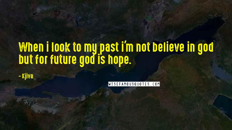 Kjiva quotes: When i look to my past i'm not believe in god but for future god is hope.
