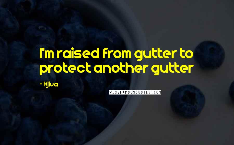 Kjiva quotes: I'm raised from gutter to protect another gutter