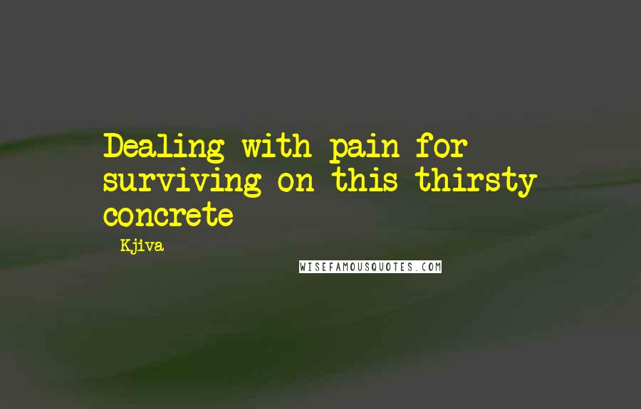 Kjiva quotes: Dealing with pain for surviving on this thirsty concrete