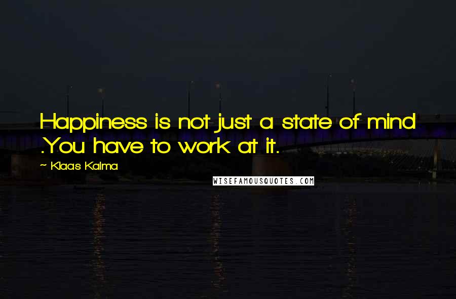 Klaas Kalma quotes: Happiness is not just a state of mind .You have to work at it.