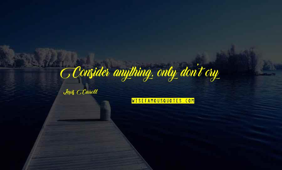 Klack Quotes By Lewis Carroll: Consider anything, only don't cry!