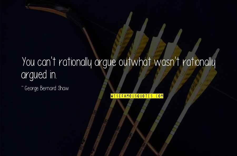 Klacze Na Quotes By George Bernard Shaw: You can't rationally argue outwhat wasn't rationally argued