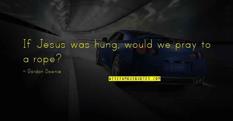 Klarke Stricklen Quotes By Gordon Downie: If Jesus was hung, would we pray to Klarke Stricklen Quotes By Gordon Downie: If Jesus was hung, would we pray to