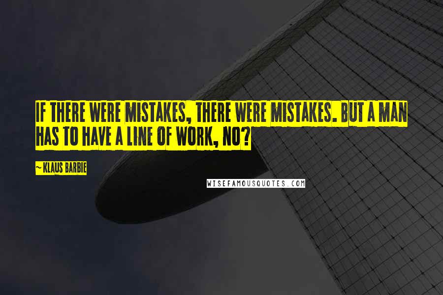 Klaus Barbie quotes: If there were mistakes, there were mistakes. But a man has to have a line of work, no?