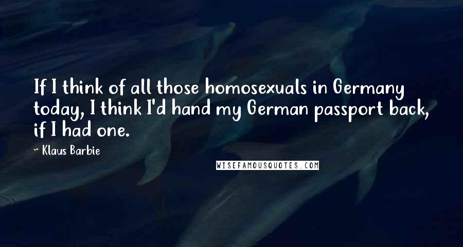 Klaus Barbie quotes: If I think of all those homosexuals in Germany today, I think I'd hand my German passport back, if I had one. Klaus Barbie quotes: If I think of all those homosexuals in Germany today, I think I'd hand my German passport back, if I had one.