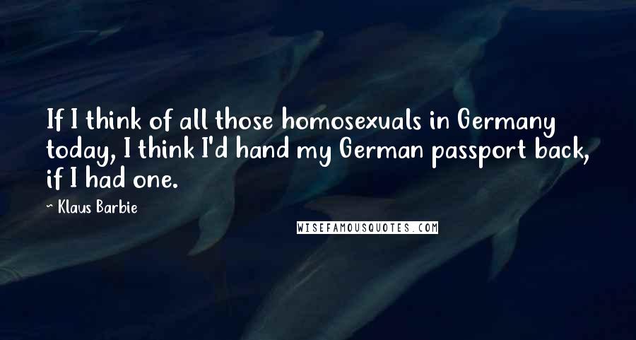 Klaus Barbie quotes: If I think of all those homosexuals in Germany today, I think I'd hand my German passport back, if I had one.