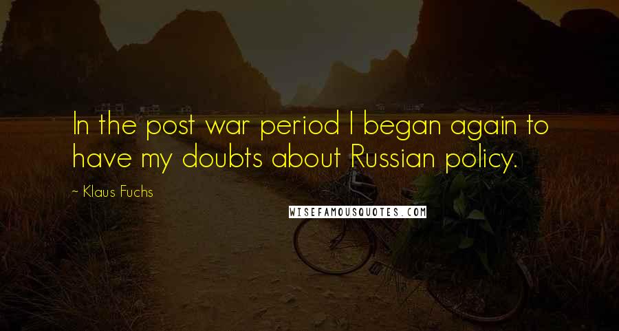 Klaus Fuchs quotes: In the post war period I began again to have my doubts about Russian policy.